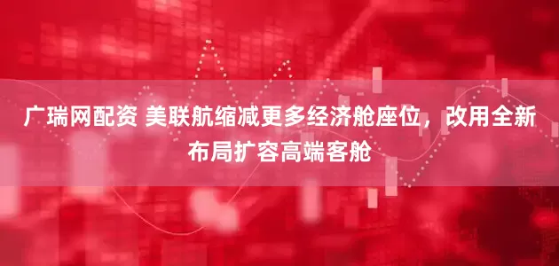 广瑞网配资 美联航缩减更多经济舱座位，改用全新布局扩容高端客舱