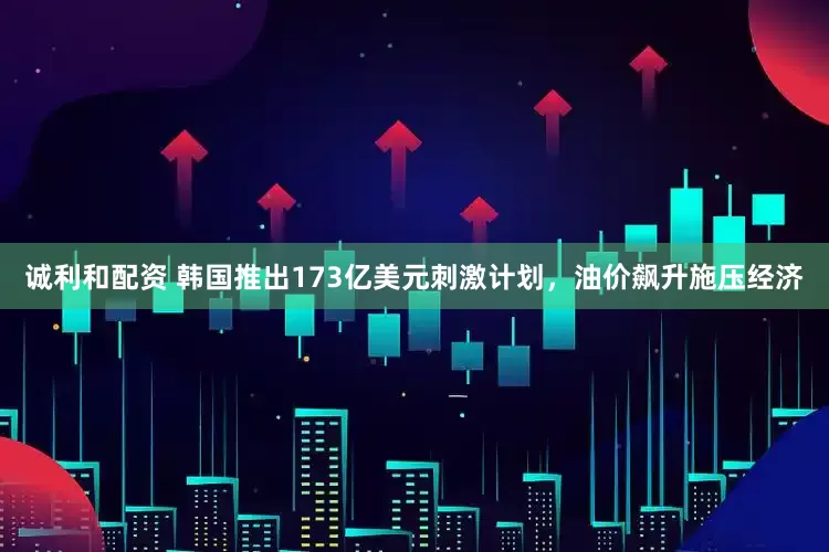 诚利和配资 韩国推出173亿美元刺激计划,油价飙升施压经济