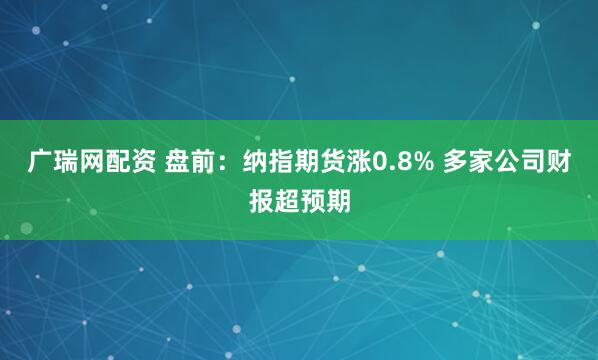 广瑞网配资 盘前：纳指期货涨0.8% 多家公司财报超预期