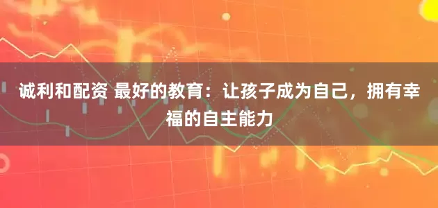 诚利和配资 最好的教育：让孩子成为自己，拥有幸福的自主能力