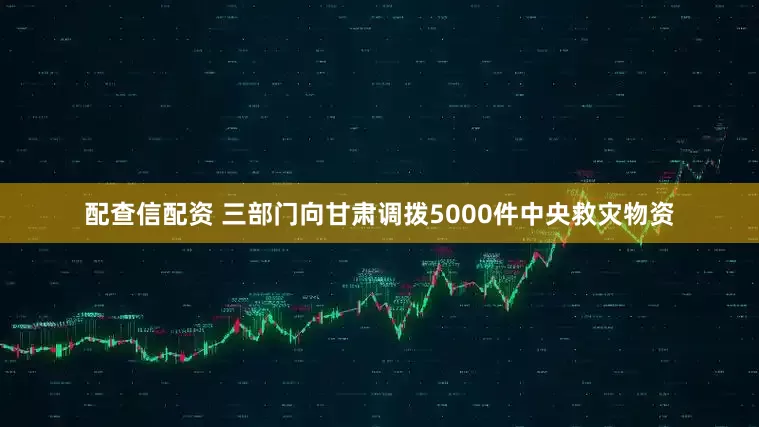 配查信配资 三部门向甘肃调拨5000件中央救灾物资